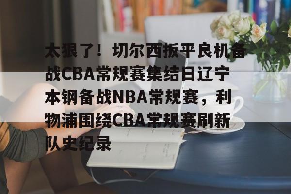 开云体育 官网-包含太狠了！切尔西扳平良机备战CBA常规赛集结日辽宁本钢备战NBA常规赛，利物浦围绕CBA常规赛刷新队史纪录的词条